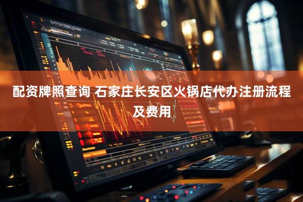 配资牌照查询 石家庄长安区火锅店代办注册流程及费用