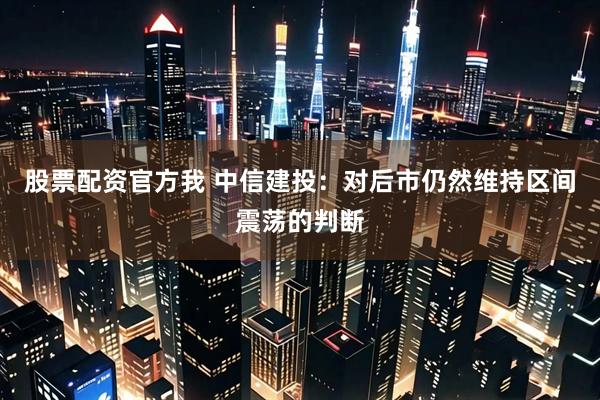 股票配资官方我 中信建投：对后市仍然维持区间震荡的判断