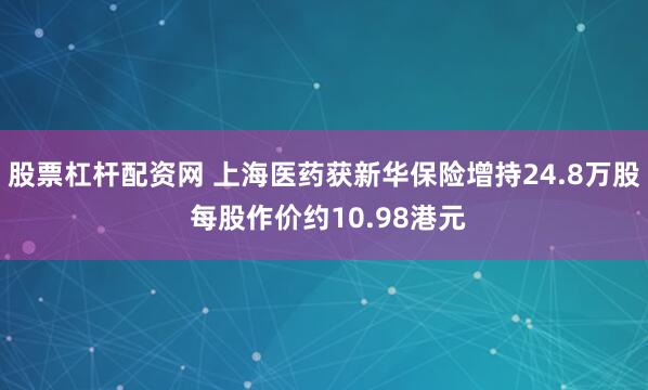 股票杠杆配资网 上海医药获新华保险增持24.8万股 每股作价约10.98港元
