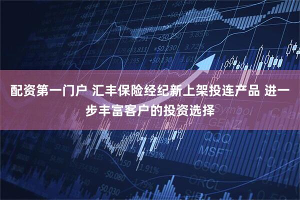 配资第一门户 汇丰保险经纪新上架投连产品 进一步丰富客户的投资选择