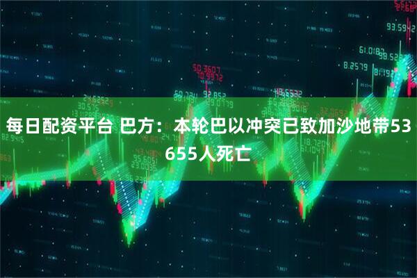 每日配资平台 巴方：本轮巴以冲突已致加沙地带53655人死亡