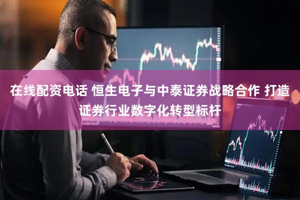 在线配资电话 恒生电子与中泰证券战略合作 打造证券行业数字化转型标杆