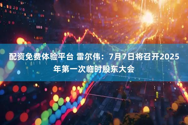 配资免费体验平台 雷尔伟：7月7日将召开2025年第一次临时股东大会