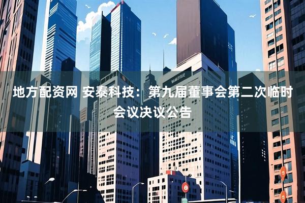 地方配资网 安泰科技：第九届董事会第二次临时会议决议公告
