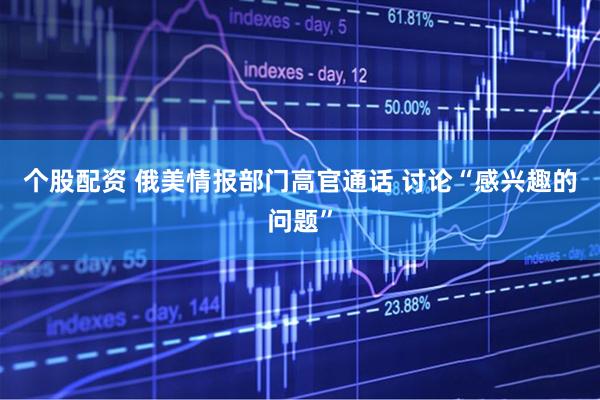 个股配资 俄美情报部门高官通话 讨论“感兴趣的问题”