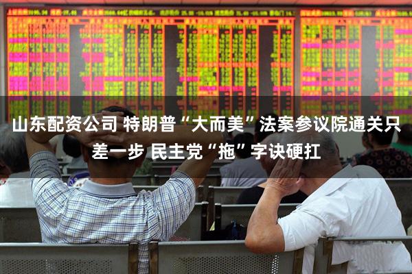 山东配资公司 特朗普“大而美”法案参议院通关只差一步 民主党“拖”字诀硬扛