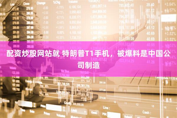 配资炒股网站就 特朗普T1手机，被爆料是中国公司制造