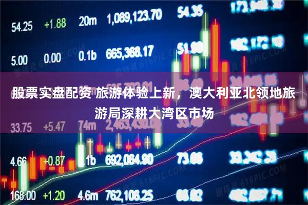 股票实盘配资 旅游体验上新，澳大利亚北领地旅游局深耕大湾区市场