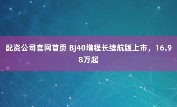 配资公司官网首页 BJ40增程长续航版上市，16.98万起
