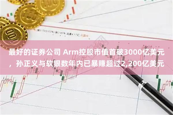 最好的证券公司 Arm控股市值首破3000亿美元，孙正义与软银数年内已暴赚超过2,200亿美元