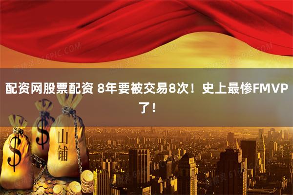 配资网股票配资 8年要被交易8次！史上最惨FMVP了！