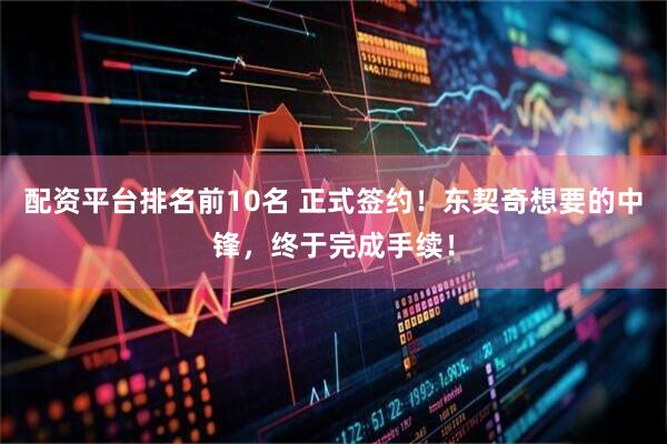 配资平台排名前10名 正式签约！东契奇想要的中锋，终于完成手续！