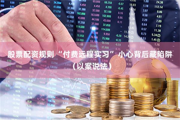 股票配资规则 “付费远程实习” 小心背后藏陷阱（以案说法）