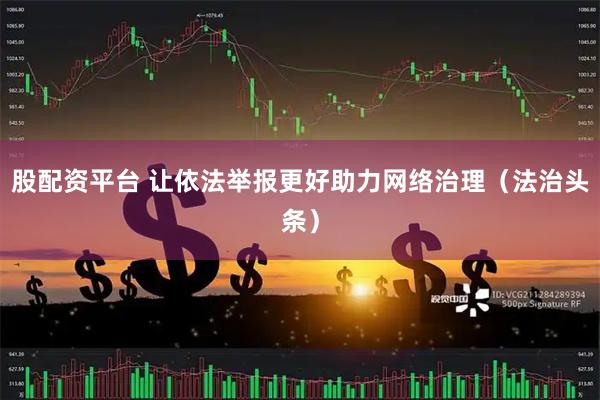 股配资平台 让依法举报更好助力网络治理（法治头条）