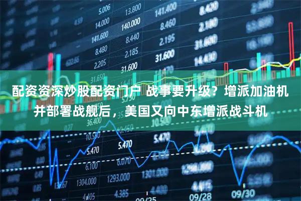 配资资深炒股配资门户 战事要升级？增派加油机并部署战舰后，美国又向中东增派战斗机