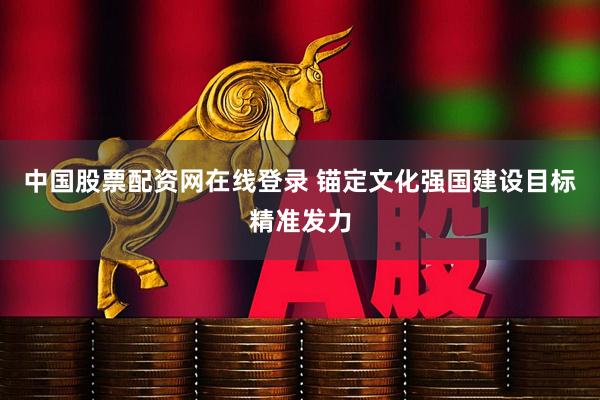 中国股票配资网在线登录 锚定文化强国建设目标精准发力