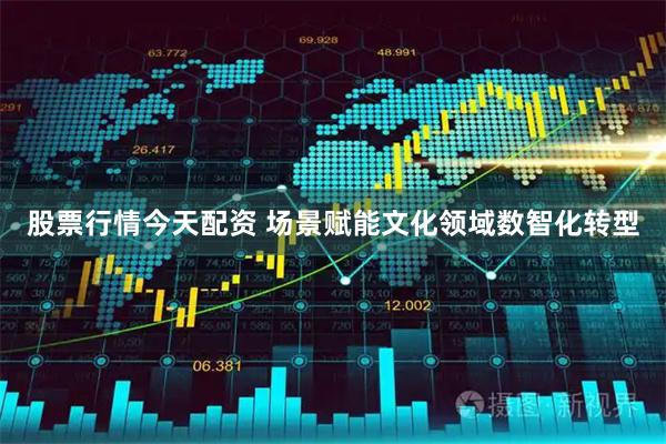 股票行情今天配资 场景赋能文化领域数智化转型